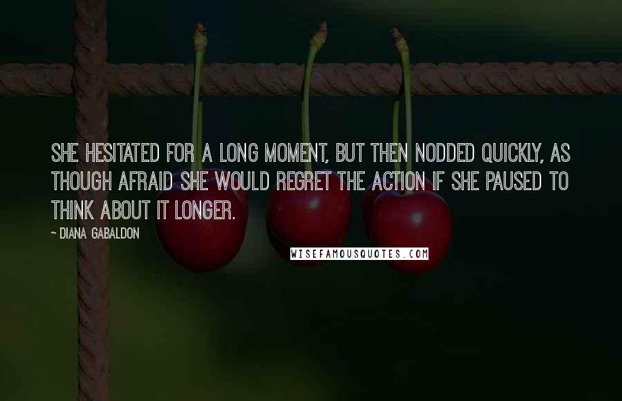 Diana Gabaldon Quotes: She hesitated for a long moment, but then nodded quickly, as though afraid she would regret the action if she paused to think about it longer.