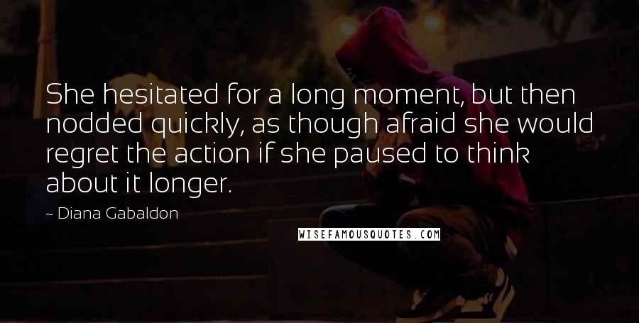 Diana Gabaldon Quotes: She hesitated for a long moment, but then nodded quickly, as though afraid she would regret the action if she paused to think about it longer.