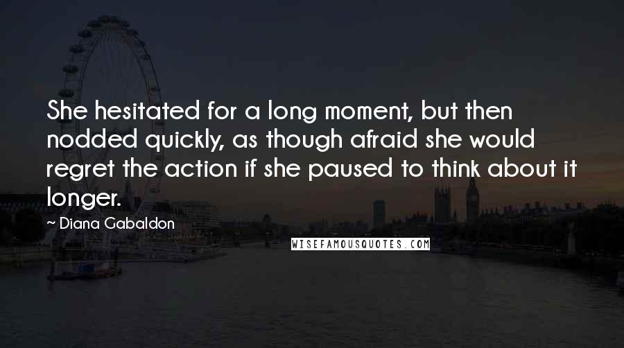 Diana Gabaldon Quotes: She hesitated for a long moment, but then nodded quickly, as though afraid she would regret the action if she paused to think about it longer.