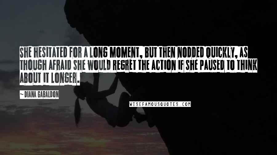 Diana Gabaldon Quotes: She hesitated for a long moment, but then nodded quickly, as though afraid she would regret the action if she paused to think about it longer.