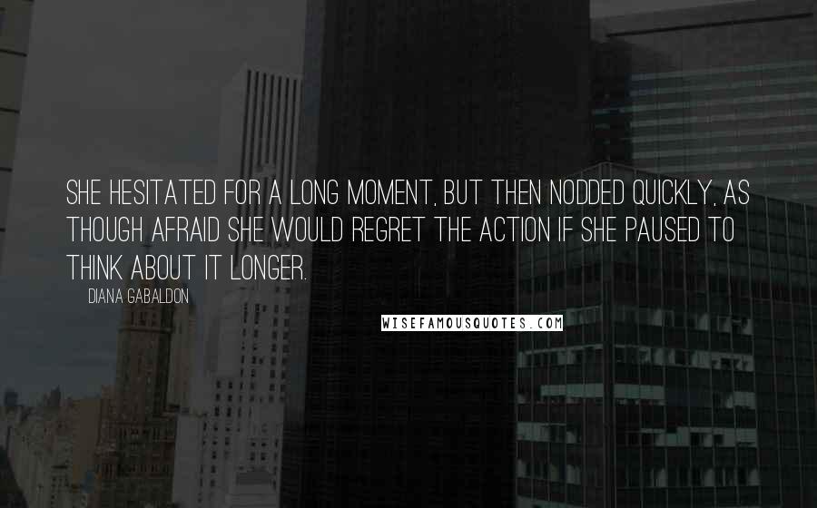 Diana Gabaldon Quotes: She hesitated for a long moment, but then nodded quickly, as though afraid she would regret the action if she paused to think about it longer.