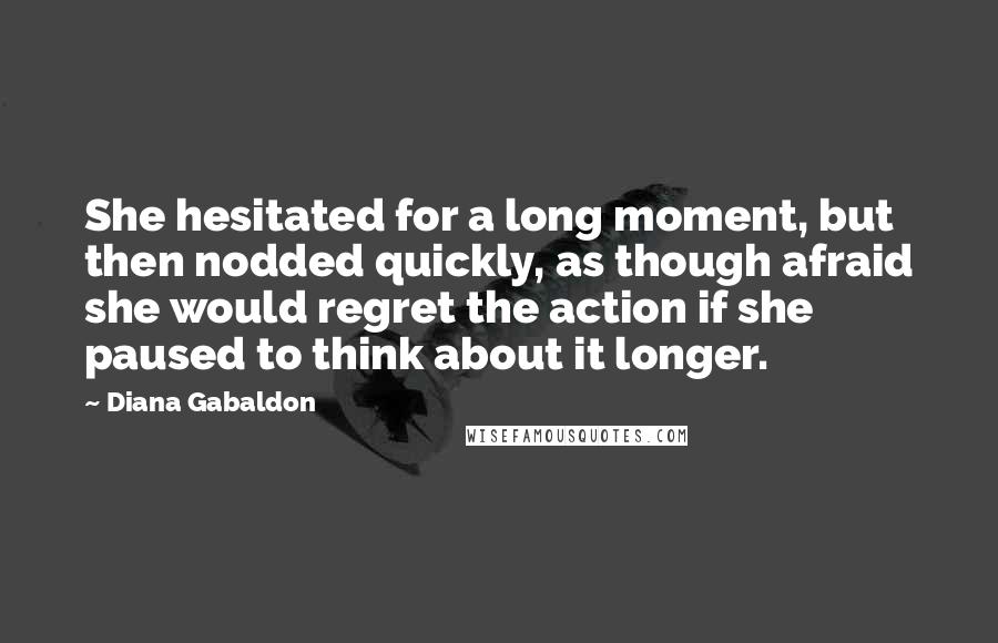 Diana Gabaldon Quotes: She hesitated for a long moment, but then nodded quickly, as though afraid she would regret the action if she paused to think about it longer.