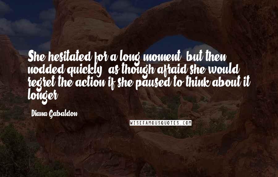 Diana Gabaldon Quotes: She hesitated for a long moment, but then nodded quickly, as though afraid she would regret the action if she paused to think about it longer.