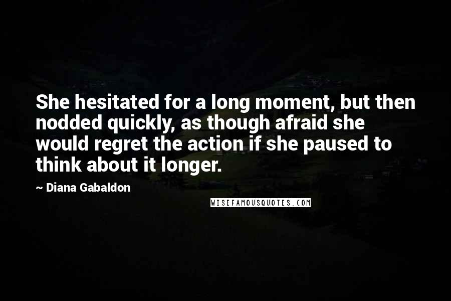 Diana Gabaldon Quotes: She hesitated for a long moment, but then nodded quickly, as though afraid she would regret the action if she paused to think about it longer.