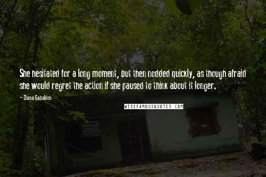 Diana Gabaldon Quotes: She hesitated for a long moment, but then nodded quickly, as though afraid she would regret the action if she paused to think about it longer.