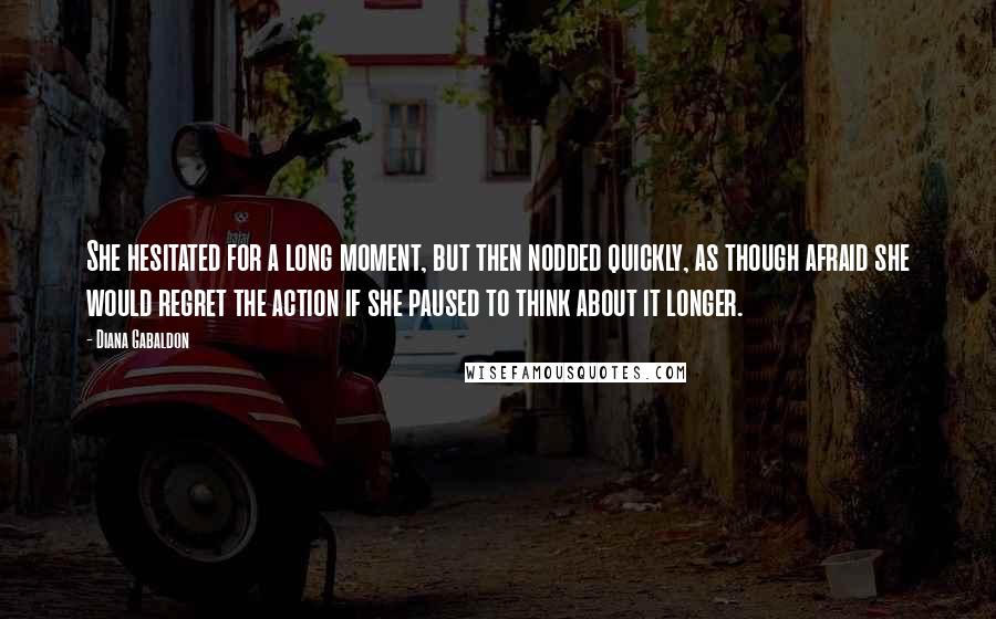 Diana Gabaldon Quotes: She hesitated for a long moment, but then nodded quickly, as though afraid she would regret the action if she paused to think about it longer.