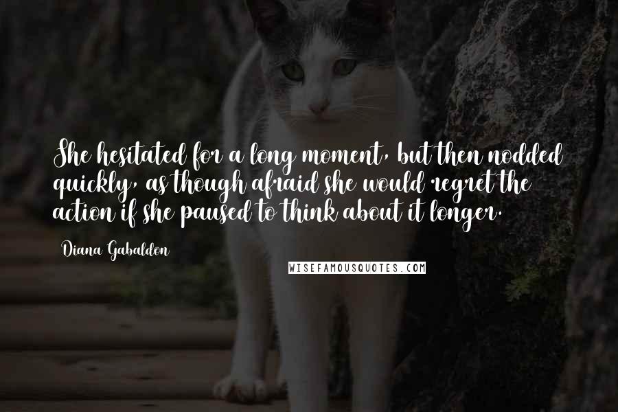 Diana Gabaldon Quotes: She hesitated for a long moment, but then nodded quickly, as though afraid she would regret the action if she paused to think about it longer.