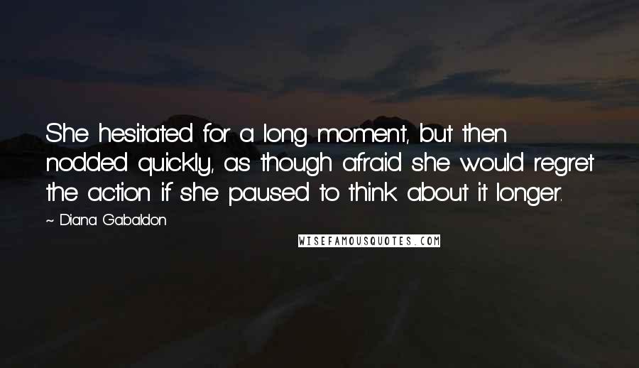 Diana Gabaldon Quotes: She hesitated for a long moment, but then nodded quickly, as though afraid she would regret the action if she paused to think about it longer.