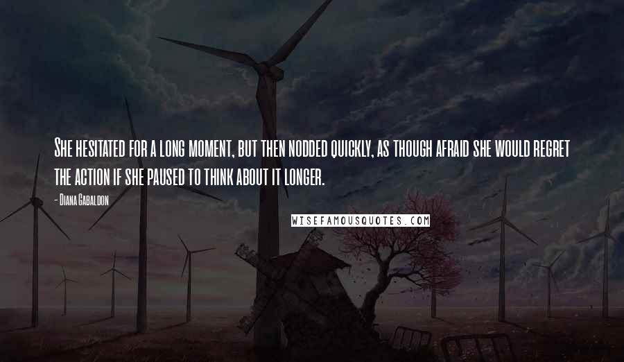 Diana Gabaldon Quotes: She hesitated for a long moment, but then nodded quickly, as though afraid she would regret the action if she paused to think about it longer.