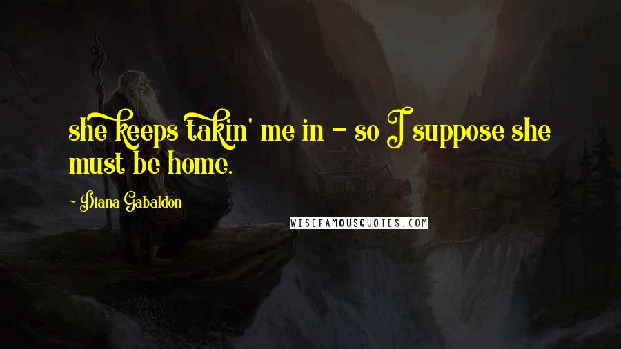 Diana Gabaldon Quotes: she keeps takin' me in - so I suppose she must be home.