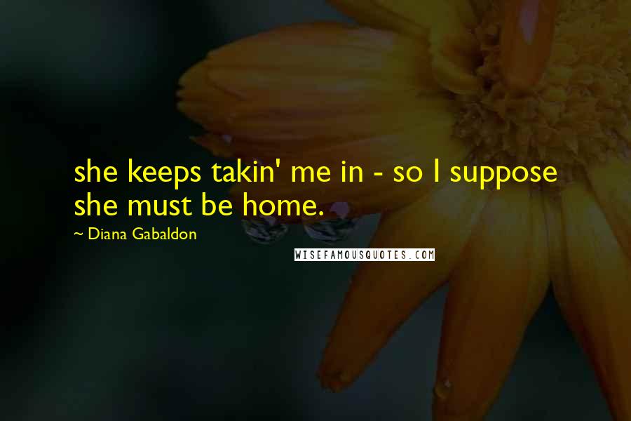 Diana Gabaldon Quotes: she keeps takin' me in - so I suppose she must be home.