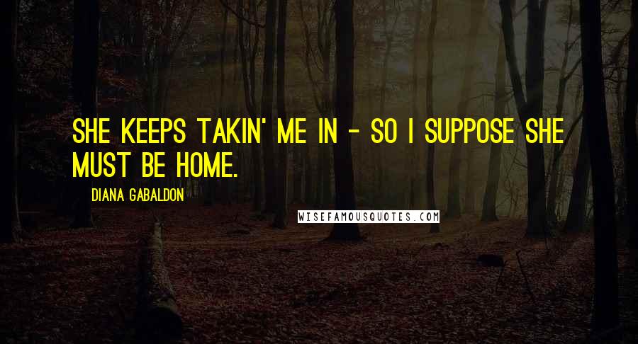 Diana Gabaldon Quotes: she keeps takin' me in - so I suppose she must be home.