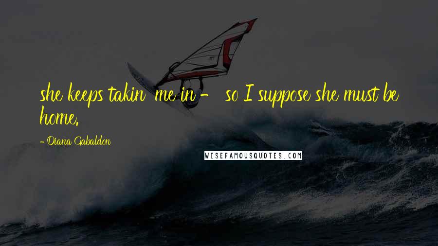 Diana Gabaldon Quotes: she keeps takin' me in - so I suppose she must be home.