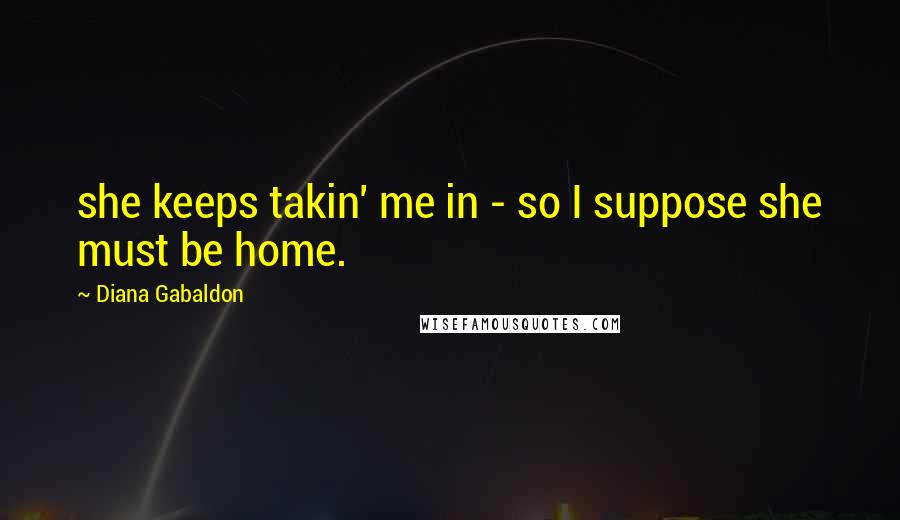 Diana Gabaldon Quotes: she keeps takin' me in - so I suppose she must be home.