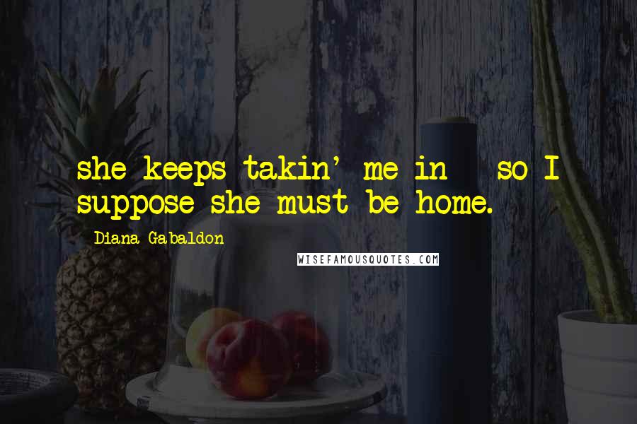 Diana Gabaldon Quotes: she keeps takin' me in - so I suppose she must be home.