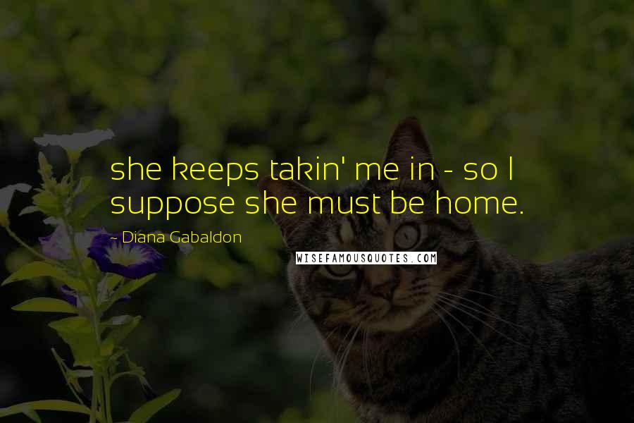 Diana Gabaldon Quotes: she keeps takin' me in - so I suppose she must be home.