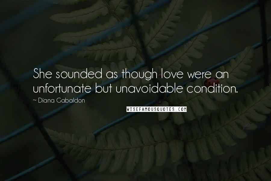 Diana Gabaldon Quotes: She sounded as though love were an unfortunate but unavoidable condition.