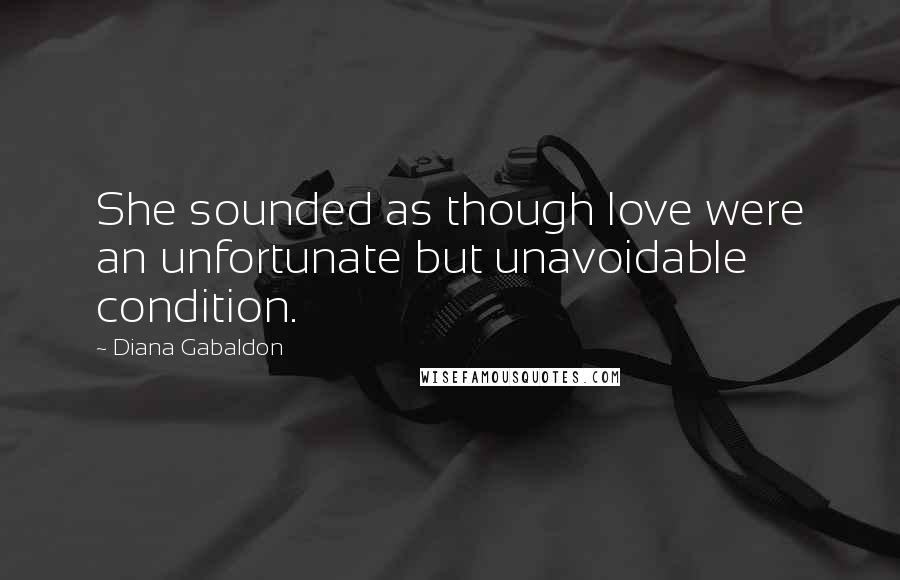 Diana Gabaldon Quotes: She sounded as though love were an unfortunate but unavoidable condition.