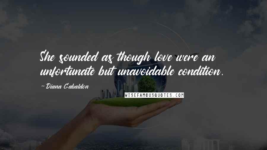 Diana Gabaldon Quotes: She sounded as though love were an unfortunate but unavoidable condition.