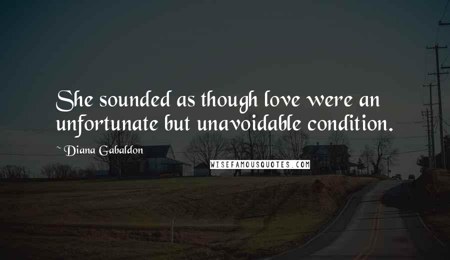 Diana Gabaldon Quotes: She sounded as though love were an unfortunate but unavoidable condition.