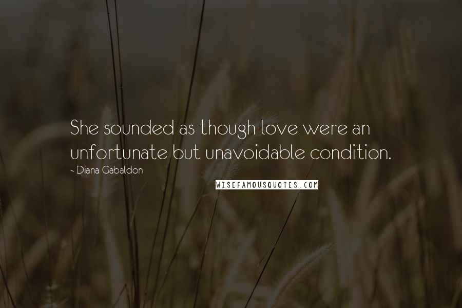 Diana Gabaldon Quotes: She sounded as though love were an unfortunate but unavoidable condition.