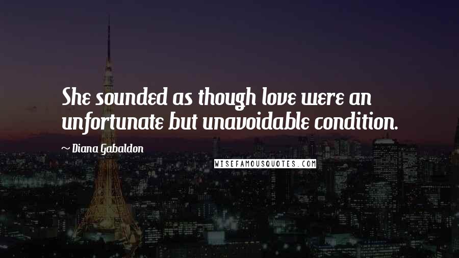 Diana Gabaldon Quotes: She sounded as though love were an unfortunate but unavoidable condition.