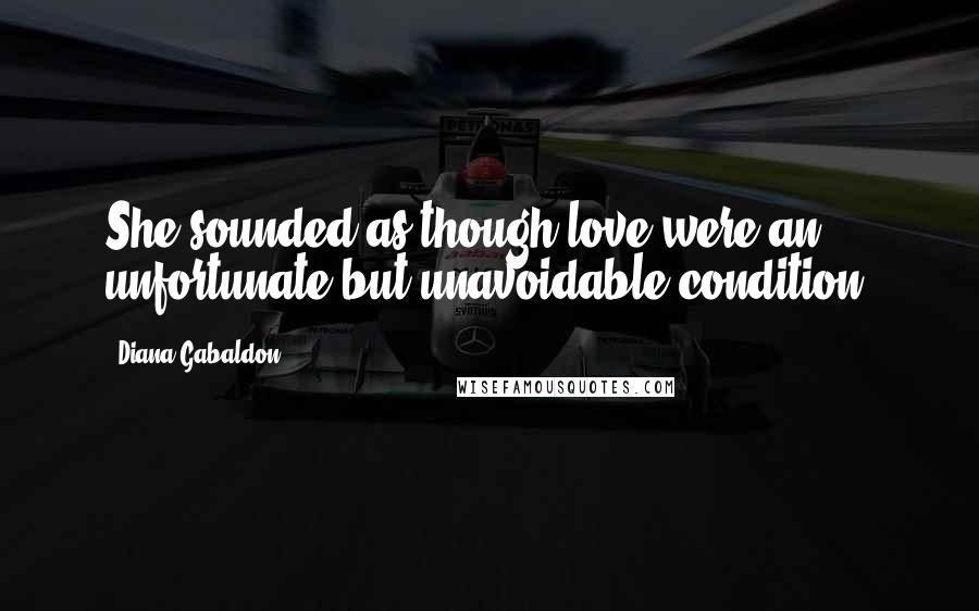 Diana Gabaldon Quotes: She sounded as though love were an unfortunate but unavoidable condition.