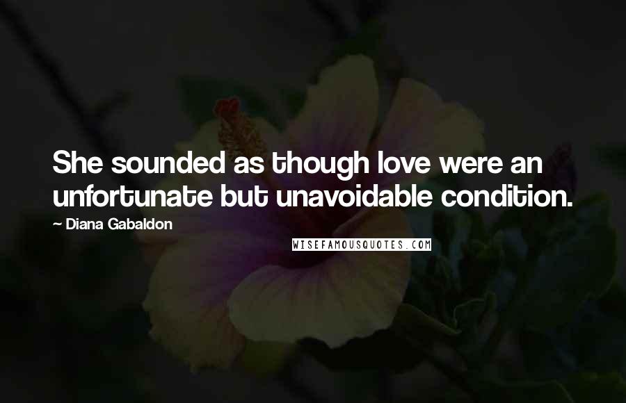 Diana Gabaldon Quotes: She sounded as though love were an unfortunate but unavoidable condition.