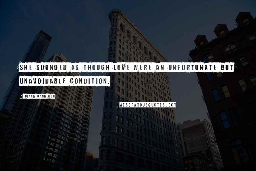 Diana Gabaldon Quotes: She sounded as though love were an unfortunate but unavoidable condition.