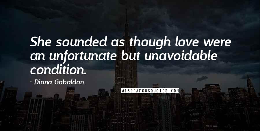 Diana Gabaldon Quotes: She sounded as though love were an unfortunate but unavoidable condition.