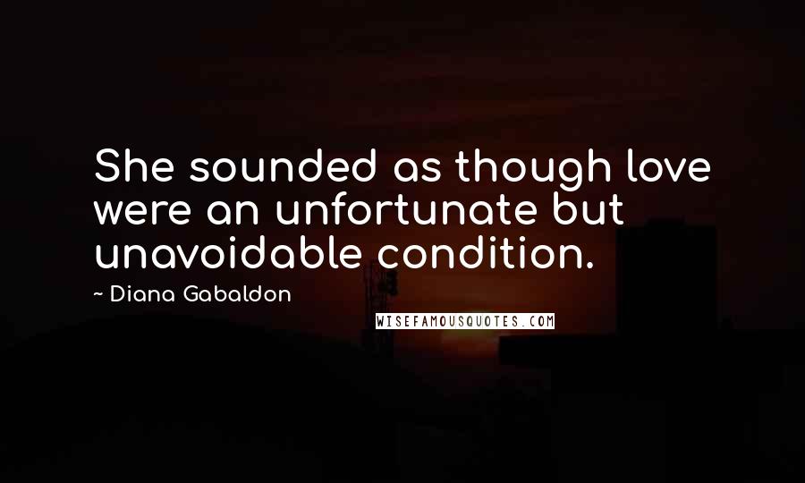 Diana Gabaldon Quotes: She sounded as though love were an unfortunate but unavoidable condition.