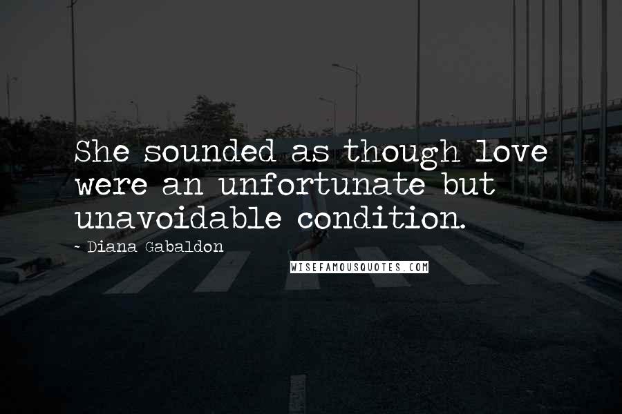 Diana Gabaldon Quotes: She sounded as though love were an unfortunate but unavoidable condition.