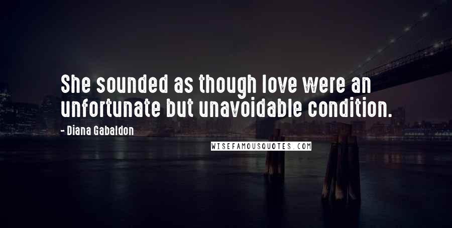 Diana Gabaldon Quotes: She sounded as though love were an unfortunate but unavoidable condition.