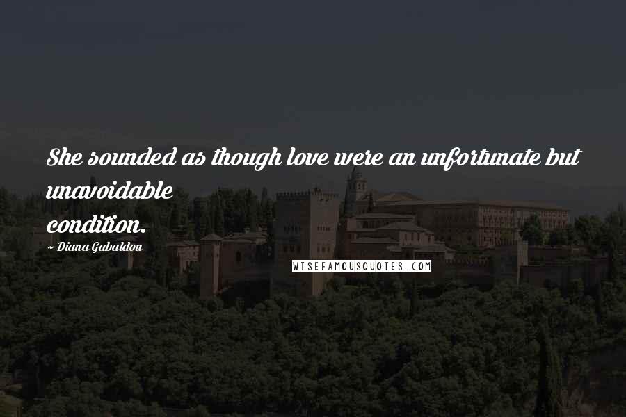 Diana Gabaldon Quotes: She sounded as though love were an unfortunate but unavoidable condition.