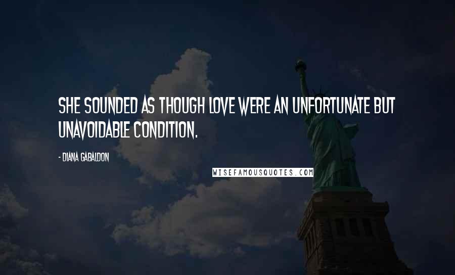 Diana Gabaldon Quotes: She sounded as though love were an unfortunate but unavoidable condition.