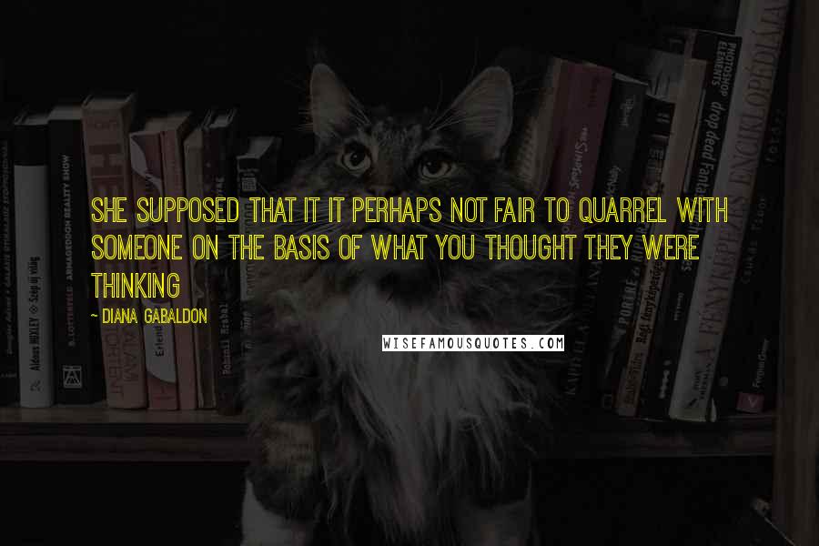 Diana Gabaldon Quotes: She supposed that it it perhaps not fair to quarrel with someone on the basis of what you thought they were thinking