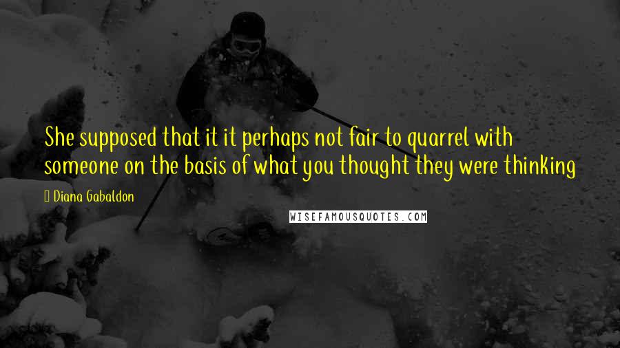 Diana Gabaldon Quotes: She supposed that it it perhaps not fair to quarrel with someone on the basis of what you thought they were thinking