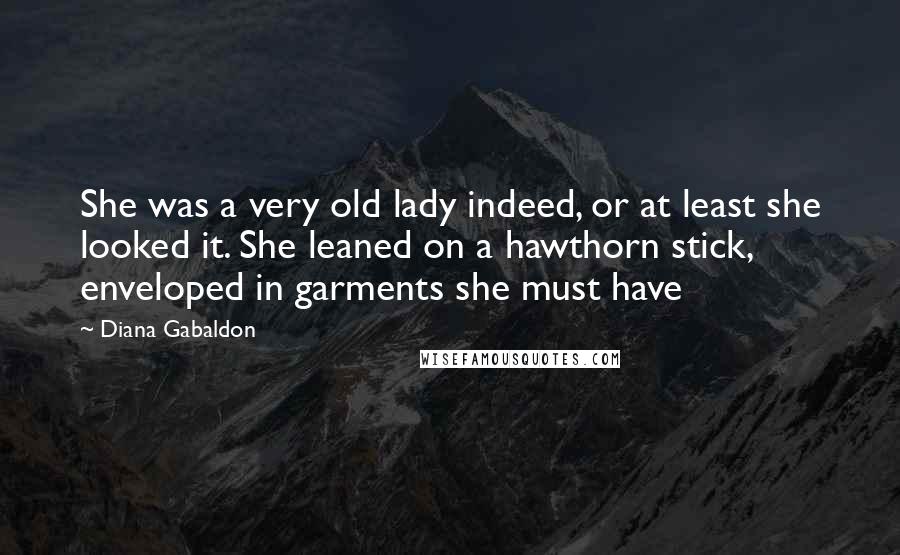 Diana Gabaldon Quotes: She was a very old lady indeed, or at least she looked it. She leaned on a hawthorn stick, enveloped in garments she must have