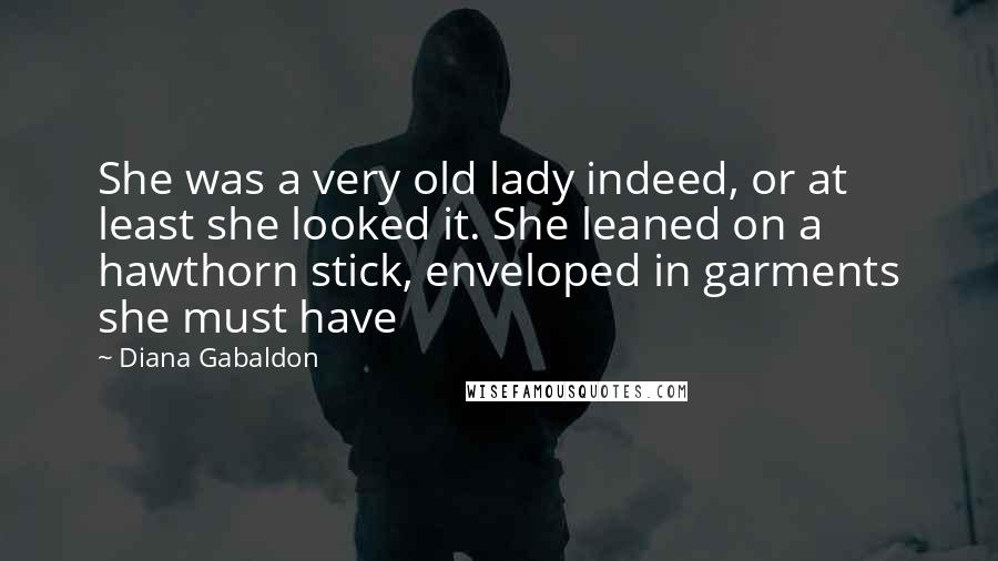 Diana Gabaldon Quotes: She was a very old lady indeed, or at least she looked it. She leaned on a hawthorn stick, enveloped in garments she must have