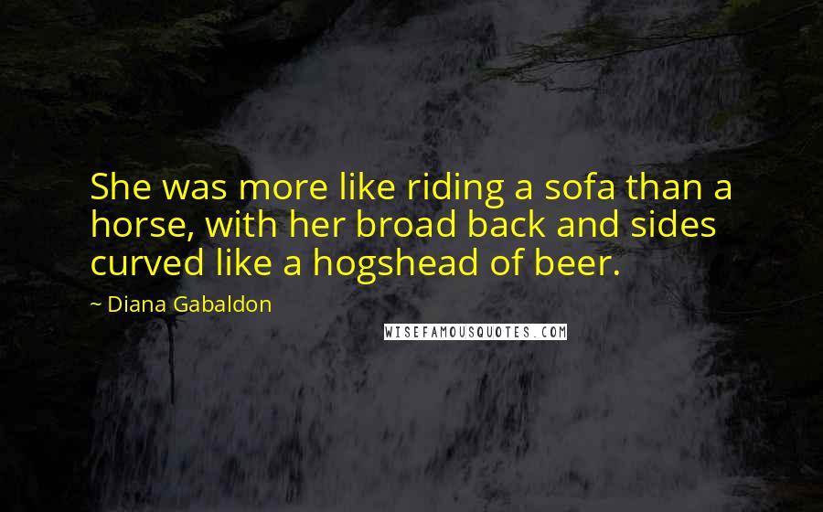 Diana Gabaldon Quotes: She was more like riding a sofa than a horse, with her broad back and sides curved like a hogshead of beer.