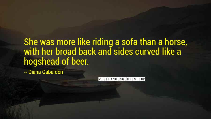 Diana Gabaldon Quotes: She was more like riding a sofa than a horse, with her broad back and sides curved like a hogshead of beer.