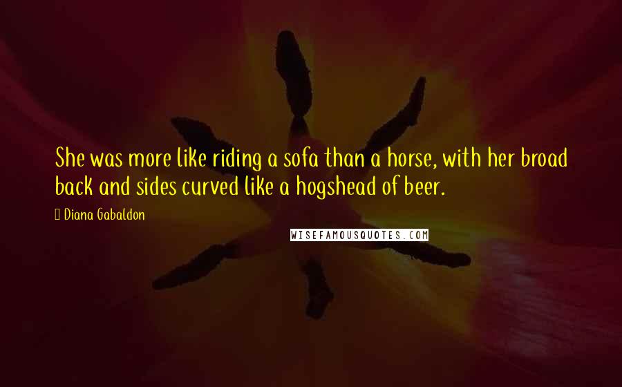 Diana Gabaldon Quotes: She was more like riding a sofa than a horse, with her broad back and sides curved like a hogshead of beer.