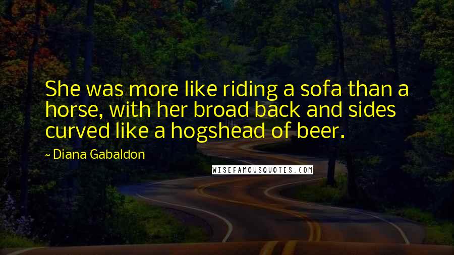 Diana Gabaldon Quotes: She was more like riding a sofa than a horse, with her broad back and sides curved like a hogshead of beer.