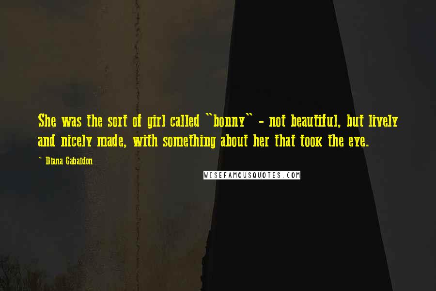 Diana Gabaldon Quotes: She was the sort of girl called "bonny" - not beautiful, but lively and nicely made, with something about her that took the eye.