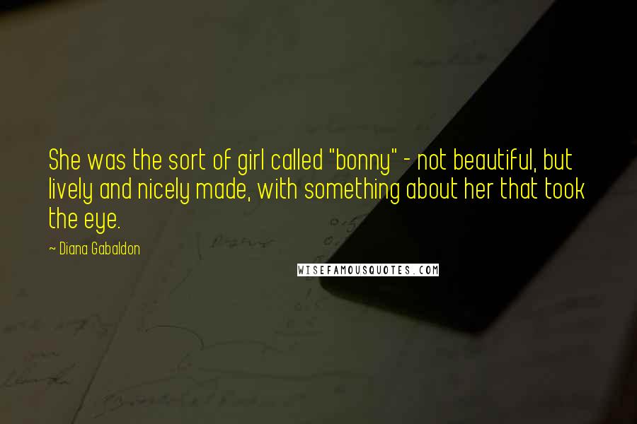 Diana Gabaldon Quotes: She was the sort of girl called "bonny" - not beautiful, but lively and nicely made, with something about her that took the eye.