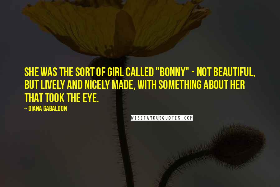 Diana Gabaldon Quotes: She was the sort of girl called "bonny" - not beautiful, but lively and nicely made, with something about her that took the eye.