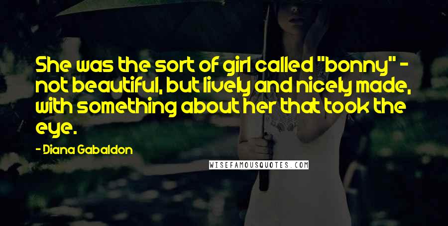 Diana Gabaldon Quotes: She was the sort of girl called "bonny" - not beautiful, but lively and nicely made, with something about her that took the eye.