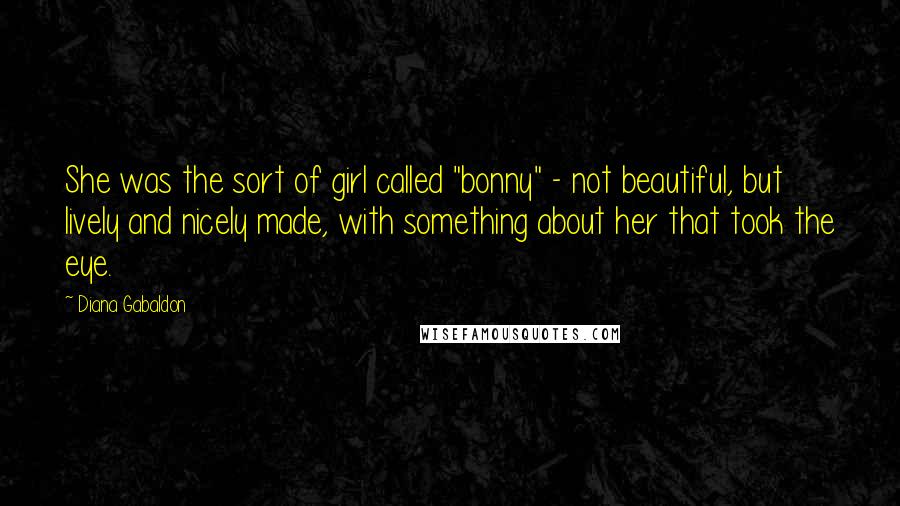 Diana Gabaldon Quotes: She was the sort of girl called "bonny" - not beautiful, but lively and nicely made, with something about her that took the eye.