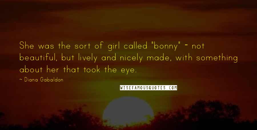 Diana Gabaldon Quotes: She was the sort of girl called "bonny" - not beautiful, but lively and nicely made, with something about her that took the eye.