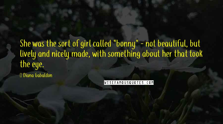 Diana Gabaldon Quotes: She was the sort of girl called "bonny" - not beautiful, but lively and nicely made, with something about her that took the eye.